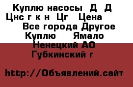 Куплю насосы 1Д, Д, Цнс(г,к,н) Цг › Цена ­ 10 000 - Все города Другое » Куплю   . Ямало-Ненецкий АО,Губкинский г.